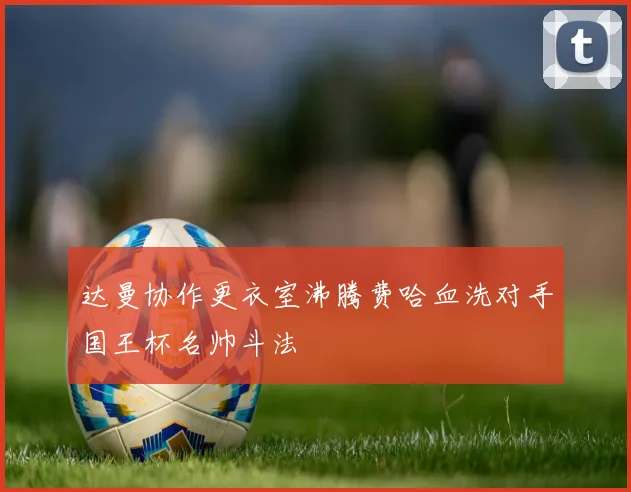 达曼协作更衣室沸腾费哈血洗对手国王杯名帅斗法