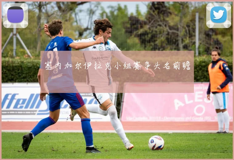 塞内加尔伊拉克小组赛争头名前瞻