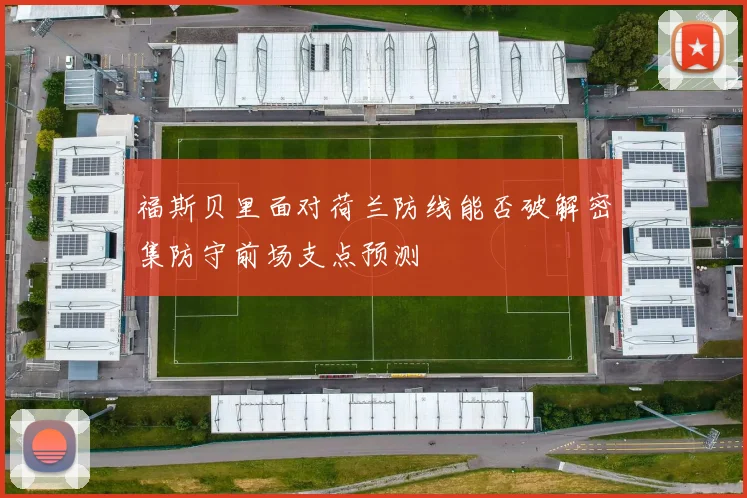福斯贝里面对荷兰防线能否破解密集防守前场支点预测