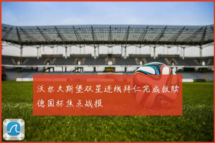 沃尔夫斯堡双星连线拜仁完成救赎德国杯焦点战报