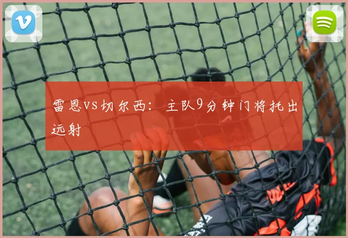 雷恩vs切尔西：主队9分钟门将托出远射