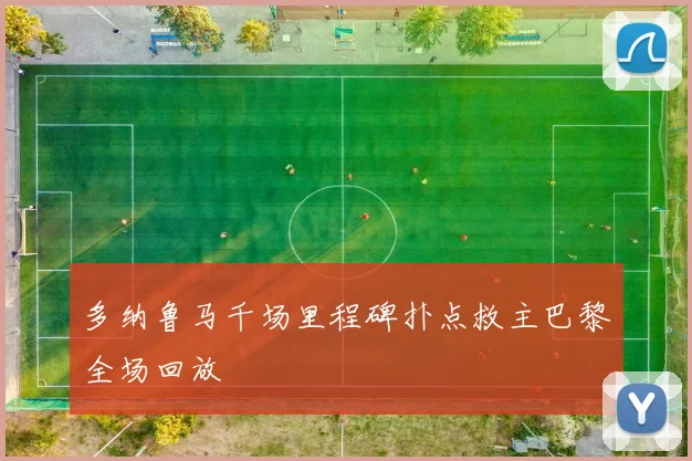 多纳鲁马千场里程碑扑点救主巴黎全场回放