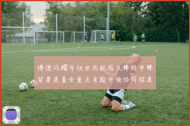 博德闪耀与切尔西欧冠交锋时中锋背身质量会重点考验中场协同程度