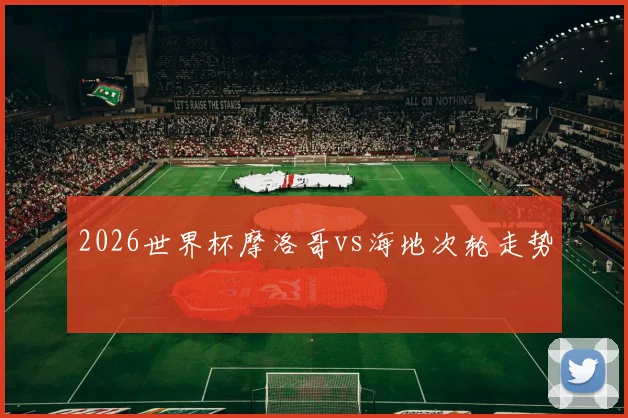 2026世界杯摩洛哥vs海地次轮走势