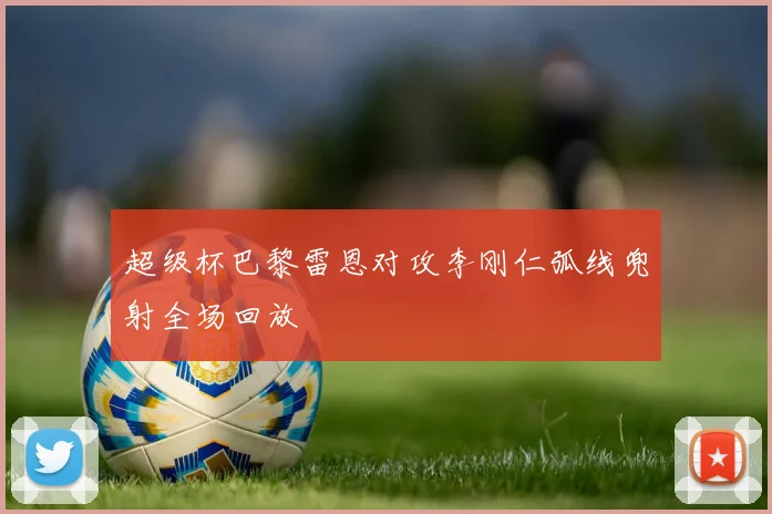 超级杯巴黎雷恩对攻李刚仁弧线兜射全场回放
