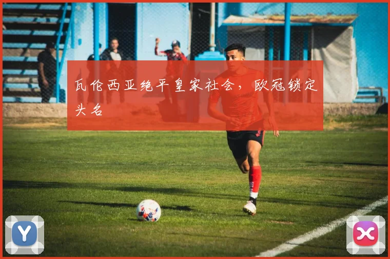 瓦伦西亚绝平皇家社会，欧冠锁定头名