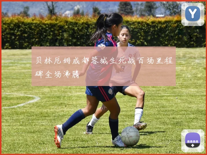 贝林厄姆成都蓉城生死战百场里程碑全场沸腾