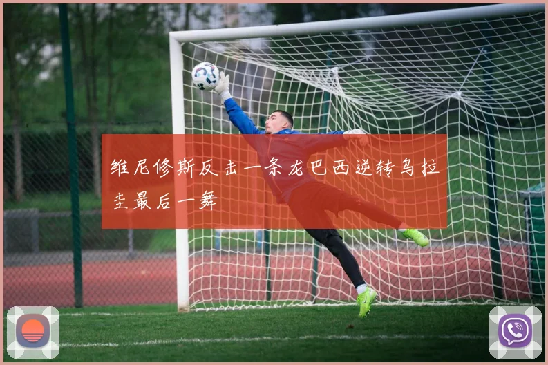 维尼修斯反击一条龙巴西逆转乌拉圭最后一舞