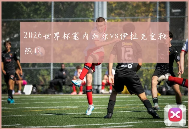 2026世界杯塞内加尔vs伊拉克金靴热门