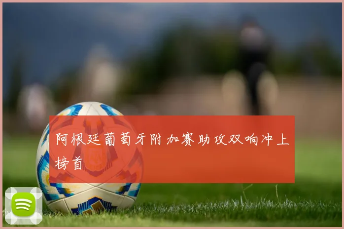 阿根廷葡萄牙附加赛助攻双响冲上榜首