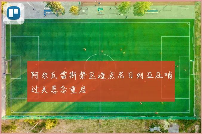 阿尔瓦雷斯禁区造点尼日利亚压哨过关悬念重启