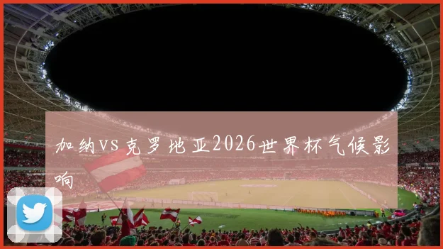 加纳vs克罗地亚2026世界杯气候影响