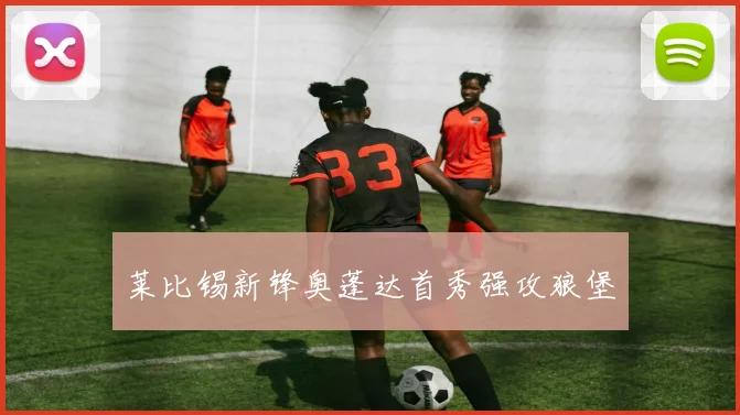 莱比锡新锋奥蓬达首秀强攻狼堡