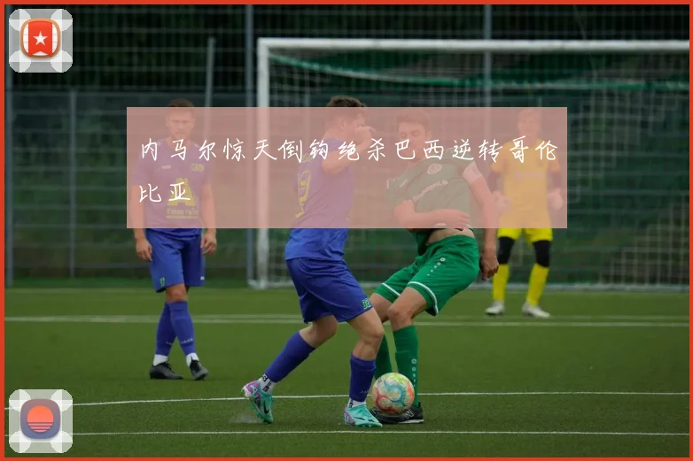 内马尔惊天倒钩绝杀巴西逆转哥伦比亚