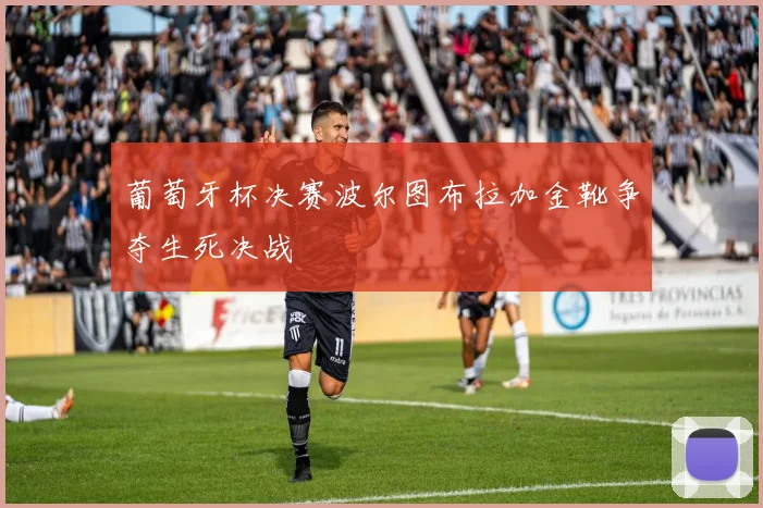 葡萄牙杯决赛波尔图布拉加金靴争夺生死决战