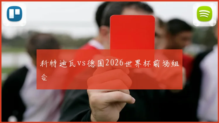 科特迪瓦vs德国2026世界杯前场组合