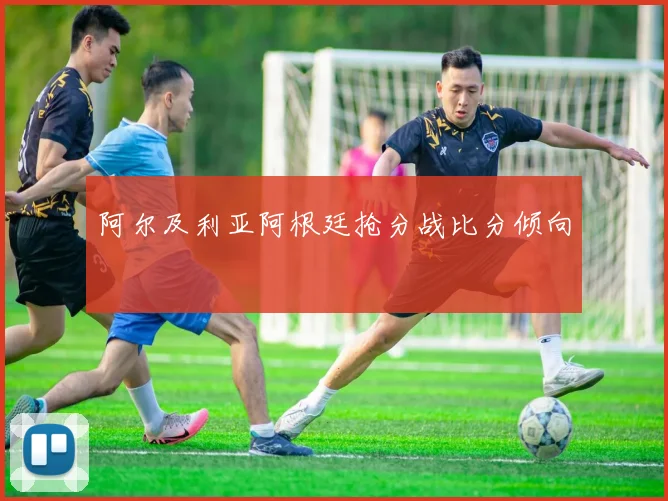 阿尔及利亚阿根廷抢分战比分倾向