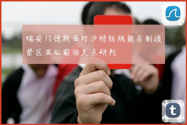 瑞安门德斯面对沙特防线能否制造禁区混乱前场支点研判