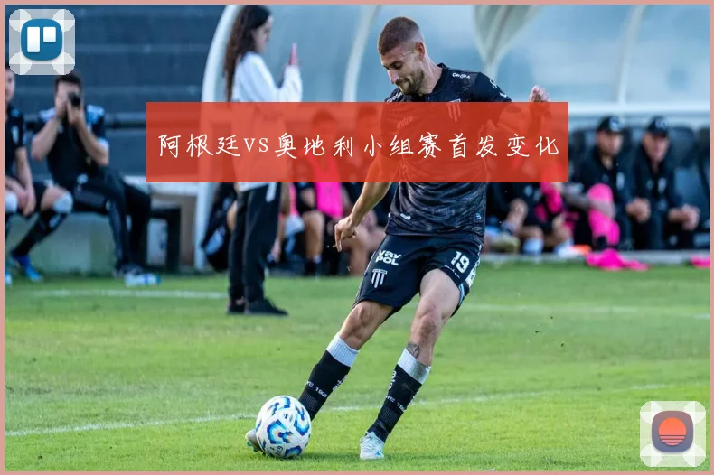 阿根廷vs奥地利小组赛首发变化