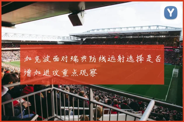 加克波面对瑞典防线远射选择是否增加进攻重点观察