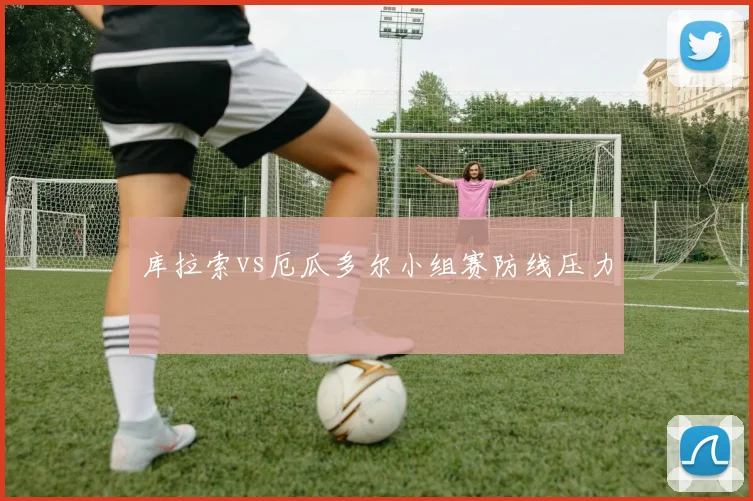 库拉索vs厄瓜多尔小组赛防线压力