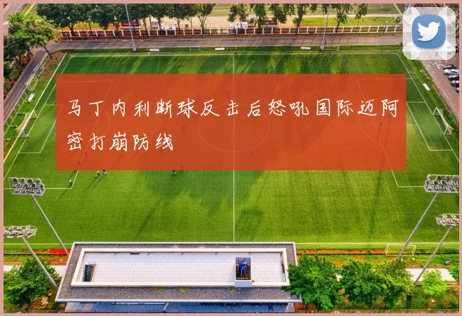 马丁内利断球反击后怒吼国际迈阿密打崩防线