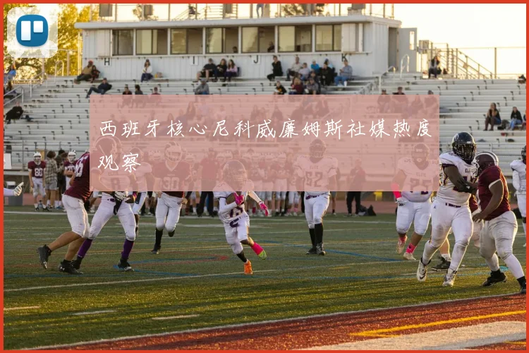 西班牙核心尼科威廉姆斯社媒热度观察