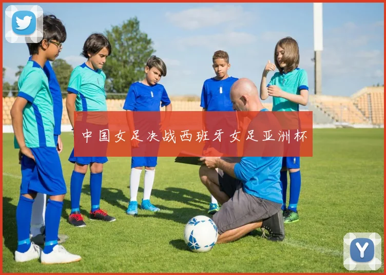 中国女足决战西班牙女足亚洲杯