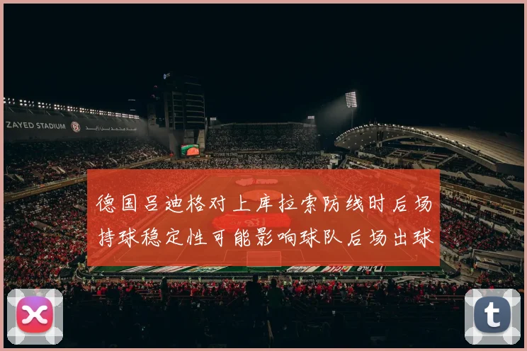 德国吕迪格对上库拉索防线时后场持球稳定性可能影响球队后场出球