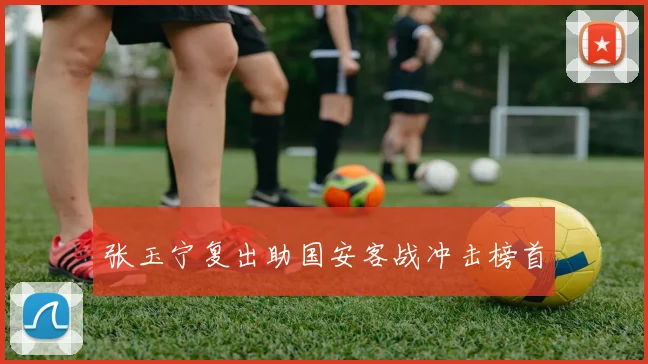 张玉宁复出助国安客战冲击榜首