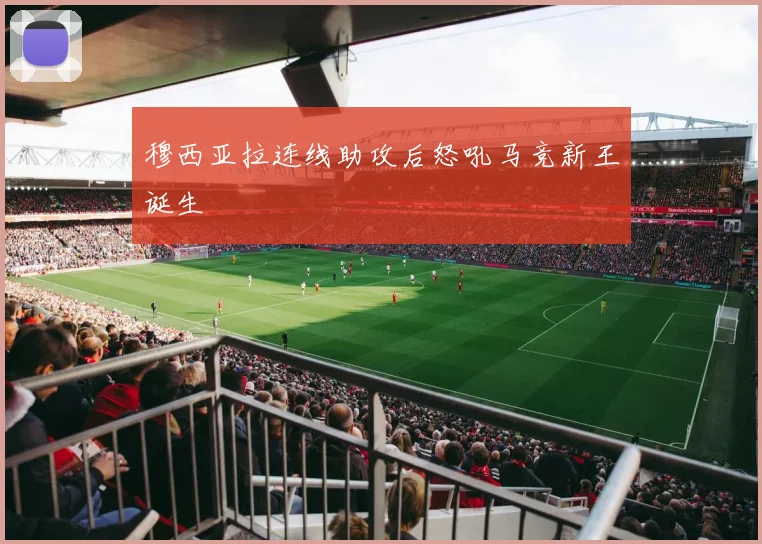 穆西亚拉连线助攻后怒吼马竞新王诞生