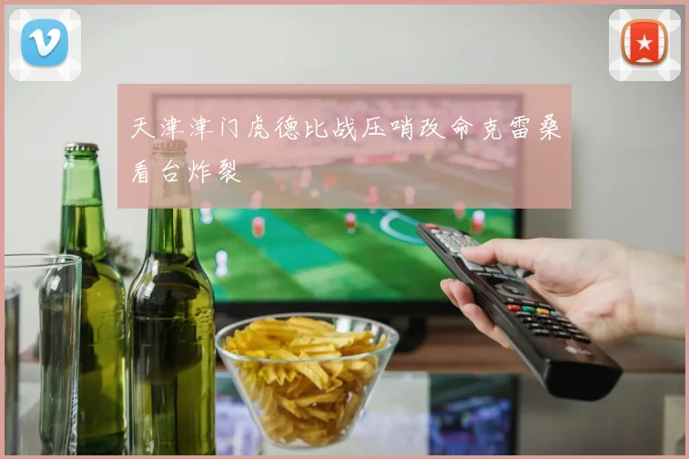 天津津门虎德比战压哨改命克雷桑看台炸裂