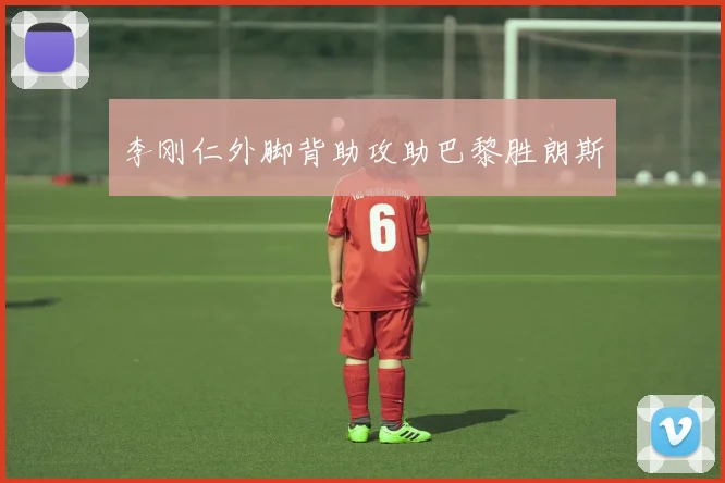 李刚仁外脚背助攻助巴黎胜朗斯
