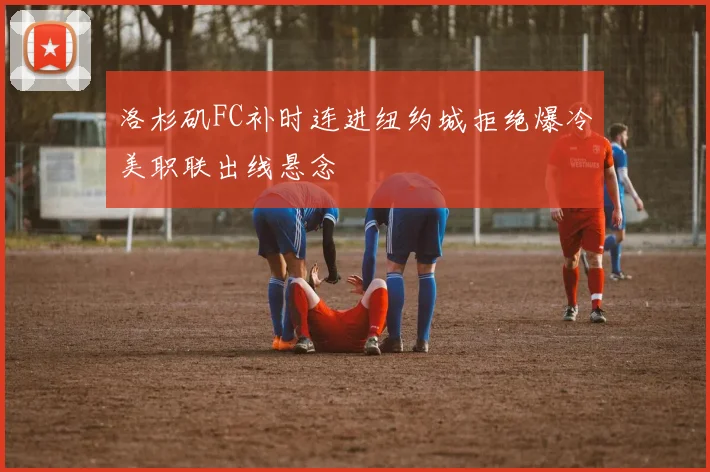洛杉矶FC补时连进纽约城拒绝爆冷美职联出线悬念
