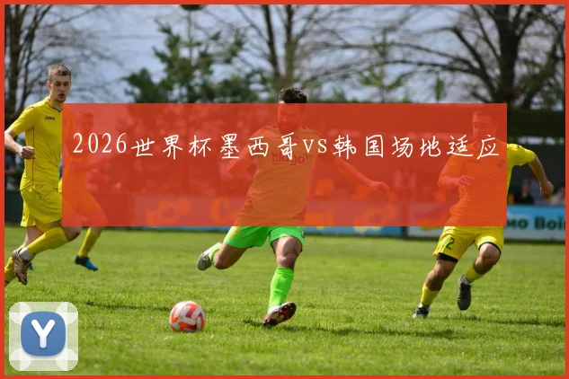 2026世界杯墨西哥vs韩国场地适应