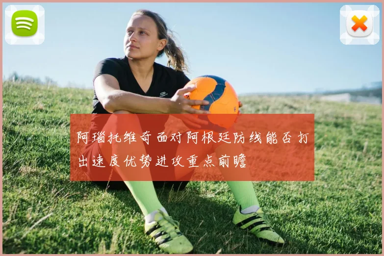阿瑙托维奇面对阿根廷防线能否打出速度优势进攻重点前瞻