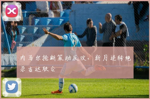 内马尔抢断策动反攻，新月逆转绝杀吉达联合