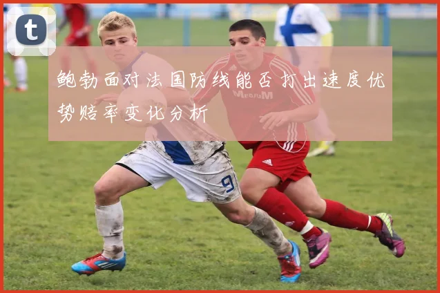 鲍勃面对法国防线能否打出速度优势赔率变化分析