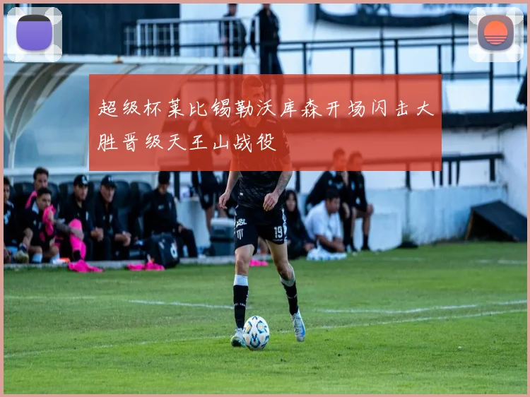超级杯莱比锡勒沃库森开场闪击大胜晋级天王山战役