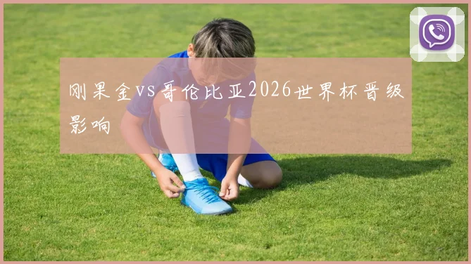 刚果金vs哥伦比亚2026世界杯晋级影响