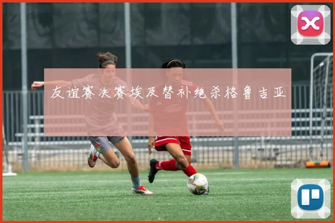 友谊赛决赛埃及替补绝杀格鲁吉亚