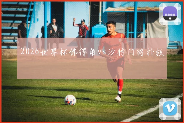2026世界杯佛得角vs沙特门将扑救