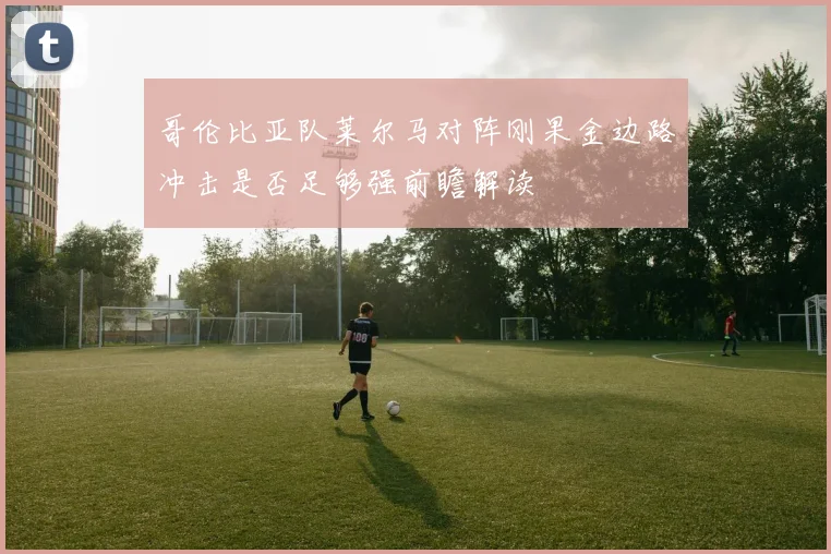 哥伦比亚队莱尔马对阵刚果金边路冲击是否足够强前瞻解读
