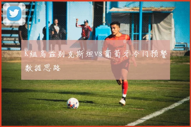 K组乌兹别克斯坦vs葡萄牙冷门预警数据思路