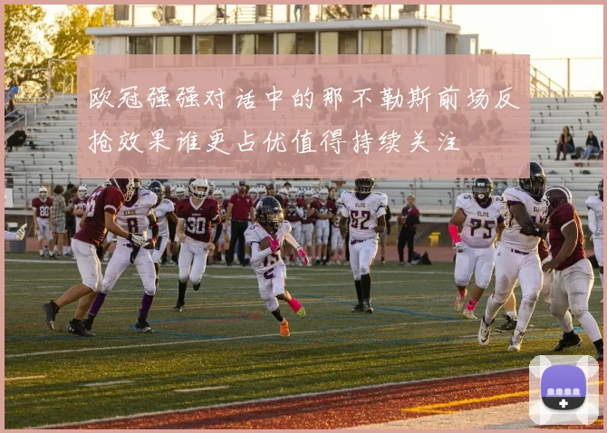 欧冠强强对话中的那不勒斯前场反抢效果谁更占优值得持续关注