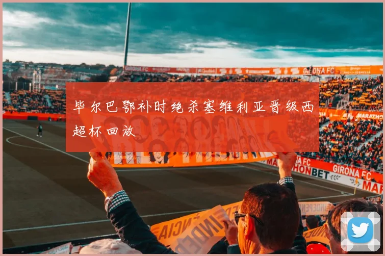 毕尔巴鄂补时绝杀塞维利亚晋级西超杯回放