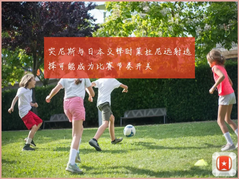 突尼斯与日本交锋时莱杜尼远射选择可能成为比赛节奏开关