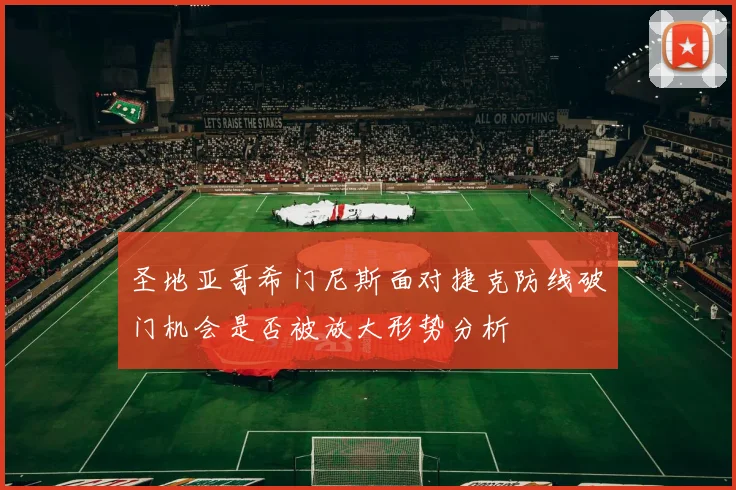 圣地亚哥希门尼斯面对捷克防线破门机会是否被放大形势分析