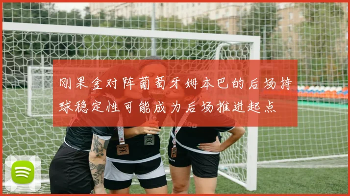 刚果金对阵葡萄牙姆本巴的后场持球稳定性可能成为后场推进起点