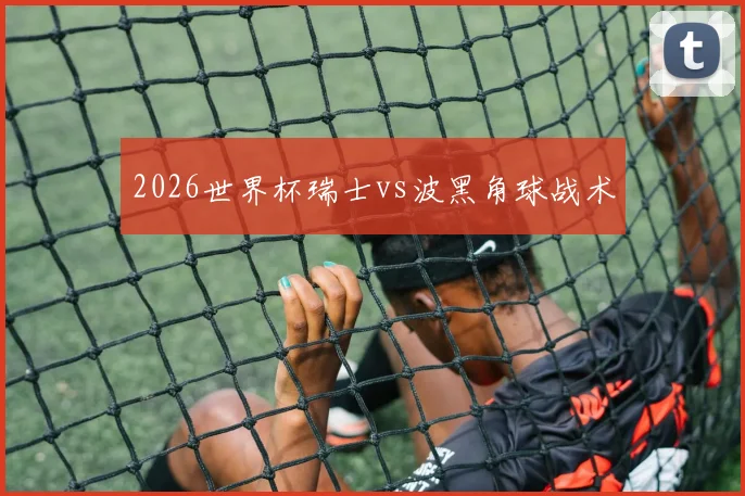 2026世界杯瑞士vs波黑角球战术